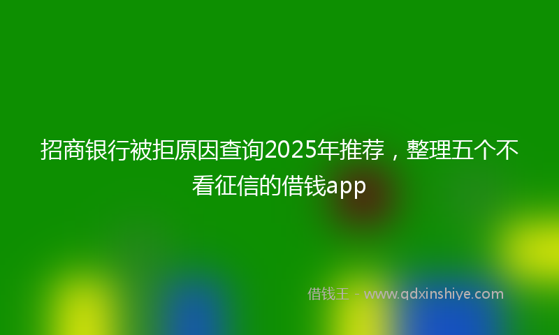 招商银行被拒原因查询2025年推荐，整理五个不看征信的借钱app