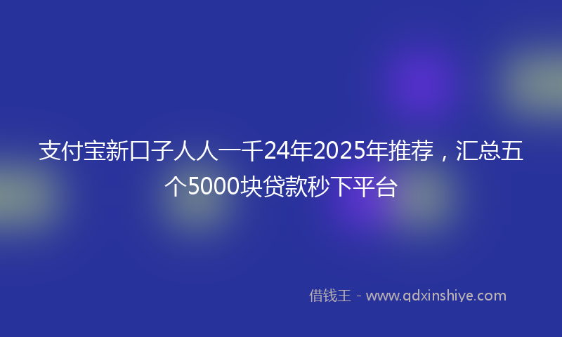 支付宝新口子人人一千24年2025年推荐，汇总五个5000块贷款秒下平台