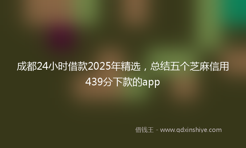 成都24小时借款2025年精选，总结五个芝麻信用439分下款的app