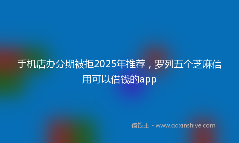 手机店办分期被拒2025年推荐，罗列五个芝麻信用可以借钱的app