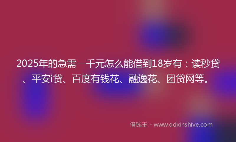 2025年的急需一千元怎么能借到18岁有：读秒贷、平安i贷、百度有钱花、融逸花、团贷网等。