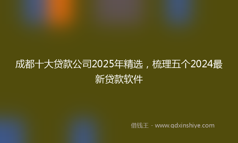 成都十大贷款公司2025年精选，梳理五个2024最新贷款软件