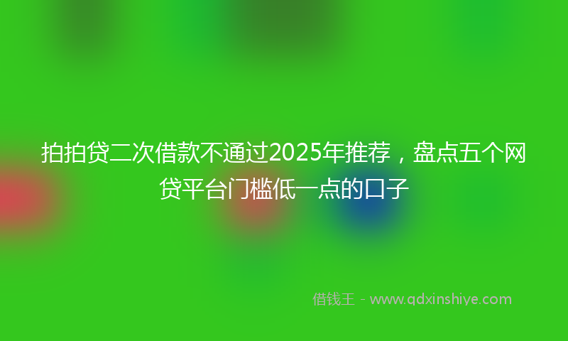 拍拍贷二次借款不通过2025年推荐，盘点五个网贷平台门槛低一点的口子