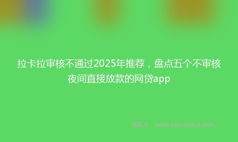 拉卡拉审核不通过2025年推荐，盘点五个不审核夜间直接放款的网贷app