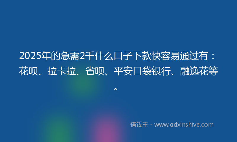 2025年的急需2千什么口子下款快容易通过有：花呗、拉卡拉、省呗、平安口袋银行、融逸花等。