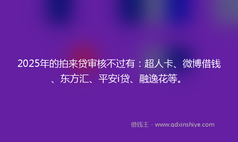 2025年的拍来贷审核不过有：超人卡、微博借钱、东方汇、平安i贷、融逸花等。