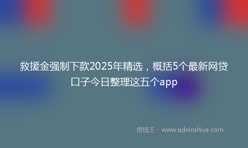 救援金强制下款2025年精选，概括5个最新网贷口子今日整理这五个app