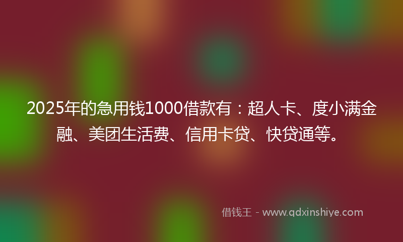 2025年的急用钱1000借款有：超人卡、度小满金融、美团生活费、信用卡贷、快贷通等。