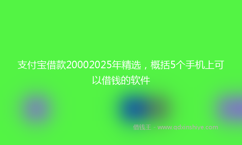 支付宝借款20002025年精选，概括5个手机上可以借钱的软件