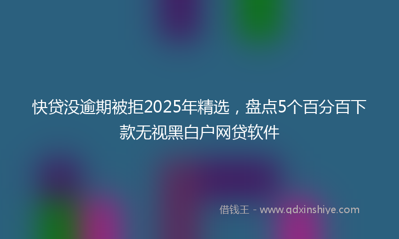 快贷没逾期被拒2025年精选，盘点5个百分百下款无视黑白户网贷软件