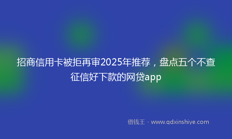 招商信用卡被拒再审2025年推荐，盘点五个不查征信好下款的网贷app