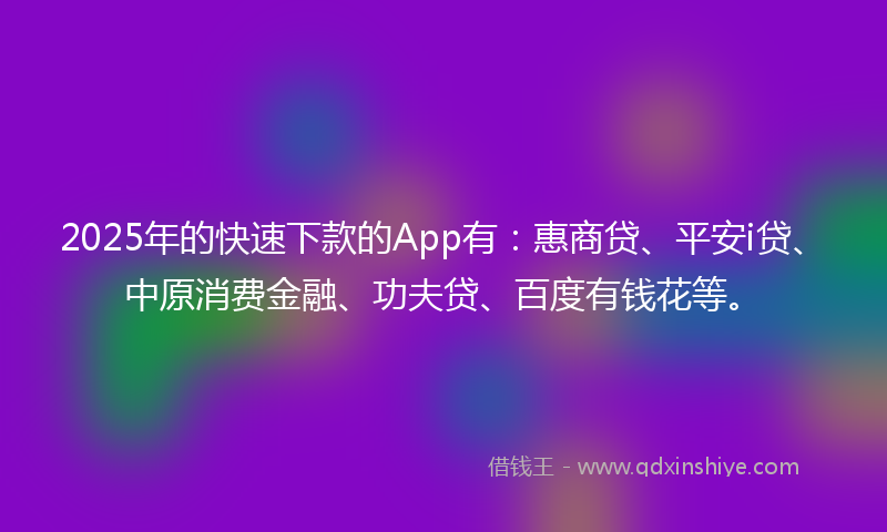 2025年的快速下款的App有：惠商贷、平安i贷、中原消费金融、功夫贷、百度有钱花等。