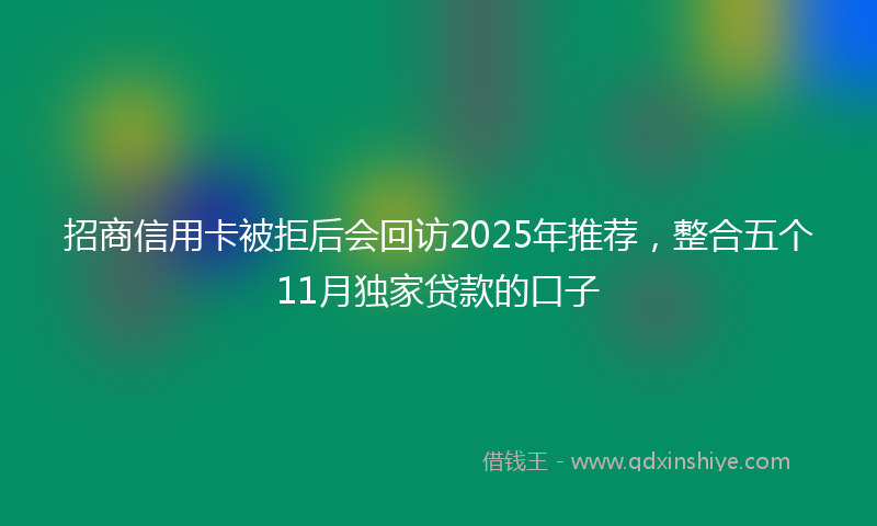 招商信用卡被拒后会回访2025年推荐，整合五个11月独家贷款的口子