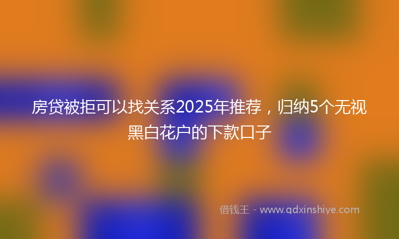 房贷被拒可以找关系2025年推荐，归纳5个无视黑白花户的下款口子