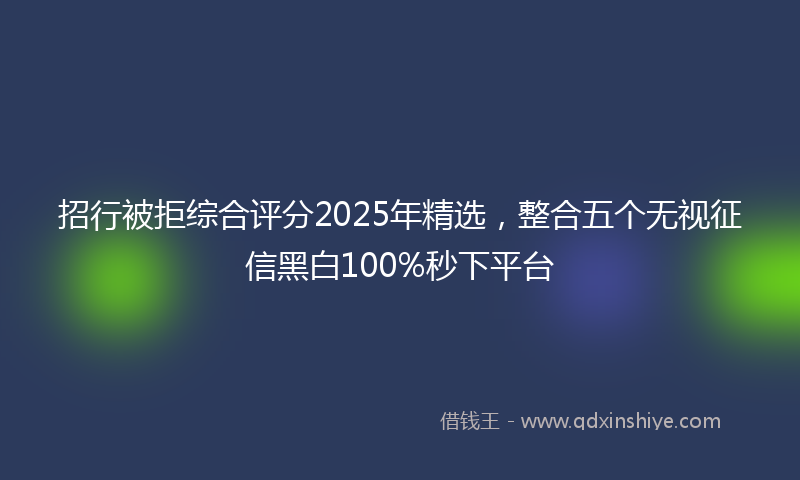 招行被拒综合评分2025年精选，整合五个无视征信黑白100%秒下平台
