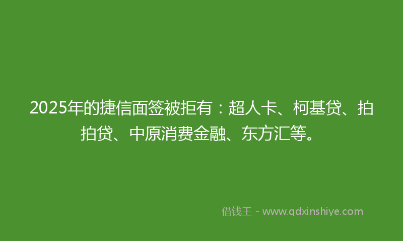 2025年的捷信面签被拒有：超人卡、柯基贷、拍拍贷、中原消费金融、东方汇等。