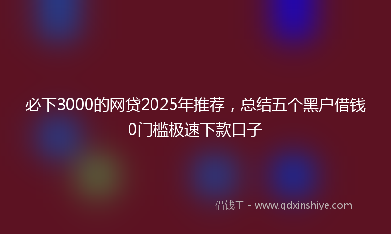 必下3000的网贷2025年推荐，总结五个黑户借钱0门槛极速下款口子