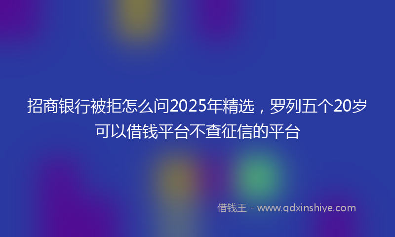 招商银行被拒怎么问2025年精选，罗列五个20岁可以借钱平台不查征信的平台
