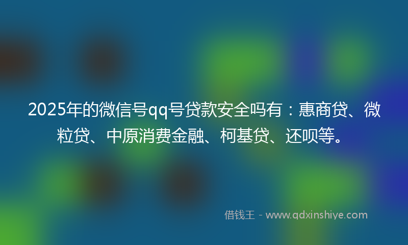 2025年的微信号qq号贷款安全吗有：惠商贷、微粒贷、中原消费金融、柯基贷、还呗等。