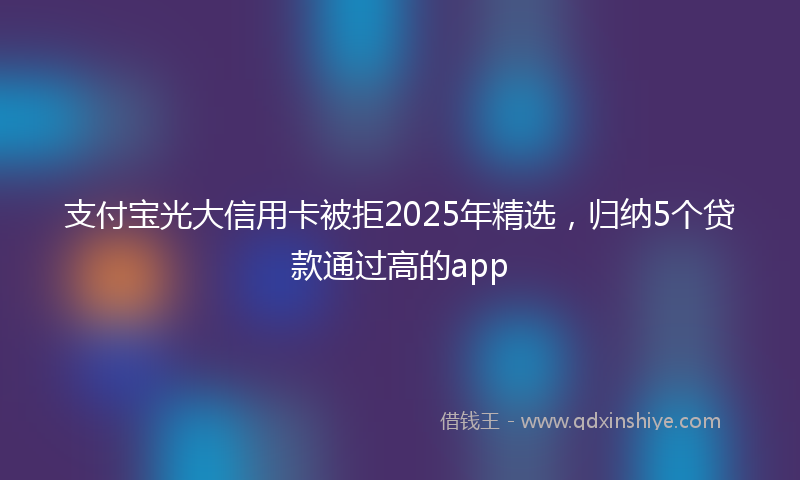 支付宝光大信用卡被拒2025年精选，归纳5个贷款通过高的app