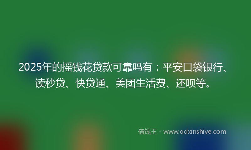 2025年的摇钱花贷款可靠吗有：平安口袋银行、读秒贷、快贷通、美团生活费、还呗等。