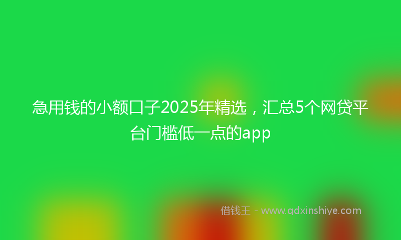 急用钱的小额口子2025年精选，汇总5个网贷平台门槛低一点的app