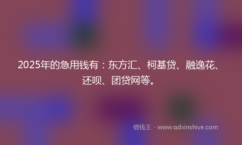 2025年的急用钱有：东方汇、柯基贷、融逸花、还呗、团贷网等。
