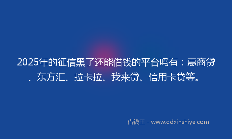 2025年的征信黑了还能借钱的平台吗有：惠商贷、东方汇、拉卡拉、我来贷、信用卡贷等。