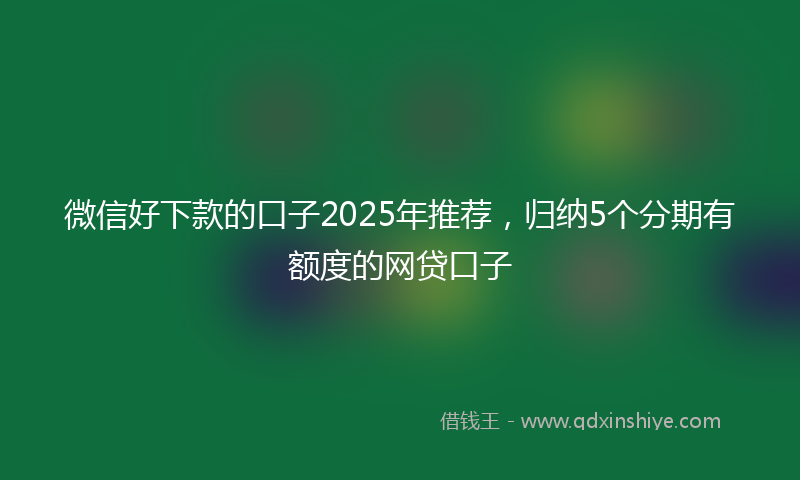 微信好下款的口子2025年推荐，归纳5个分期有额度的网贷口子