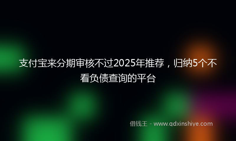 支付宝来分期审核不过2025年推荐，归纳5个不看负债查询的平台