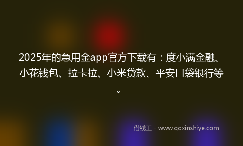 2025年的急用金app官方下载有：度小满金融、小花钱包、拉卡拉、小米贷款、平安口袋银行等。