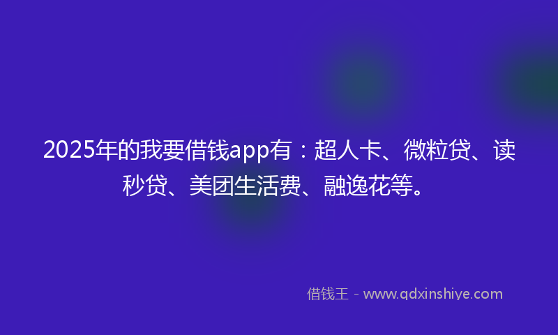 2025年的我要借钱app有：超人卡、微粒贷、读秒贷、美团生活费、融逸花等。