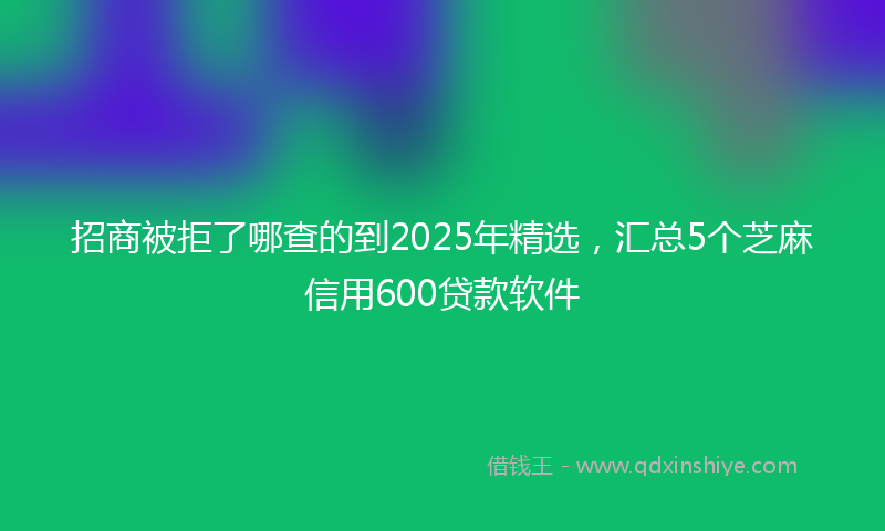招商被拒了哪查的到2025年精选，汇总5个芝麻信用600贷款软件