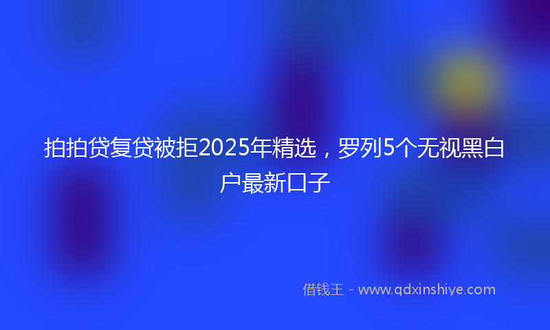 拍拍贷复贷被拒2025年精选，罗列5个无视黑白户最新口子