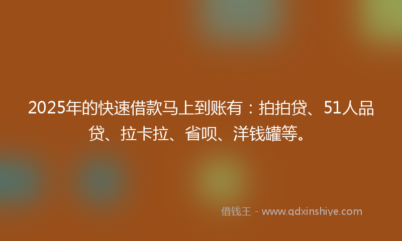 2025年的快速借款马上到账有：拍拍贷、51人品贷、拉卡拉、省呗、洋钱罐等。