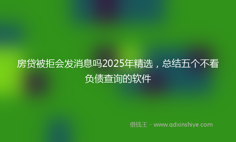房贷被拒会发消息吗2025年精选，总结五个不看负债查询的软件