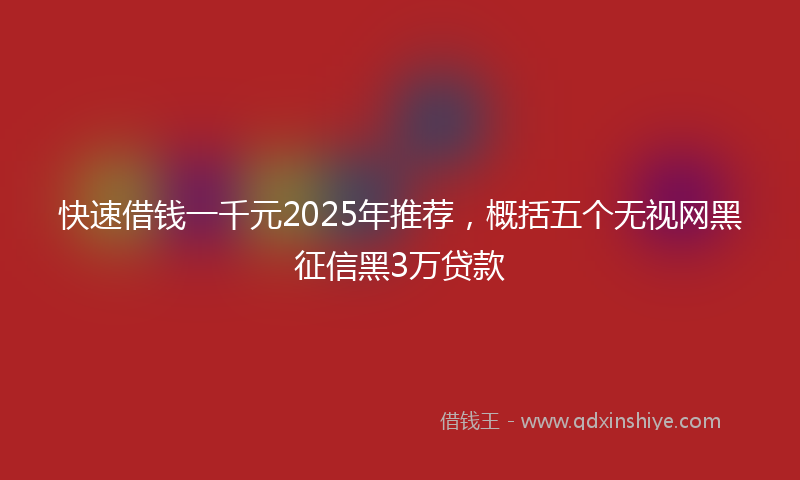 快速借钱一千元2025年推荐，概括五个无视网黑征信黑3万贷款