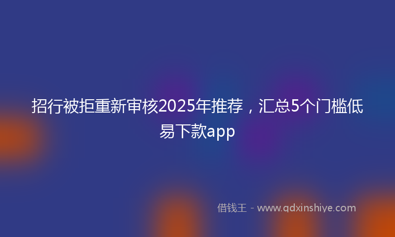 招行被拒重新审核2025年推荐，汇总5个门槛低易下款app