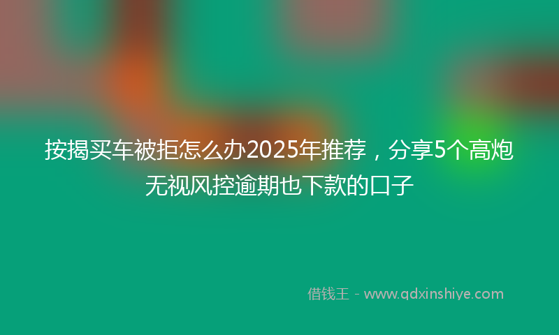 按揭买车被拒怎么办2025年推荐，分享5个高炮无视风控逾期也下款的口子
