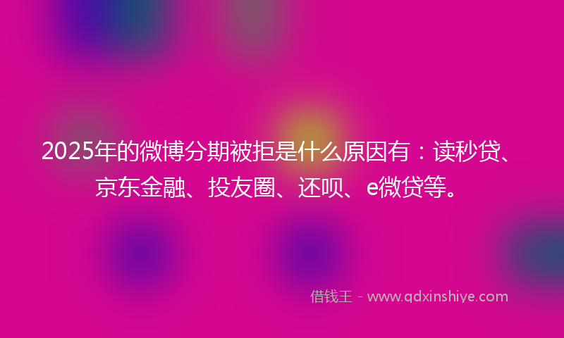 2025年的微博分期被拒是什么原因有：读秒贷、京东金融、投友圈、还呗、e微贷等。