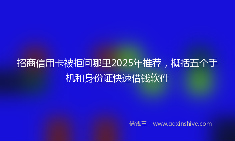 招商信用卡被拒问哪里2025年推荐，概括五个手机和身份证快速借钱软件