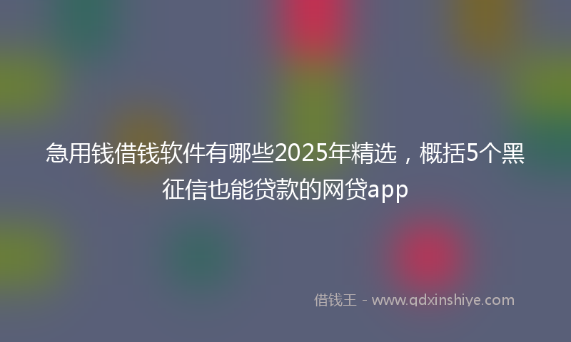 急用钱借钱软件有哪些2025年精选，概括5个黑征信也能贷款的网贷app