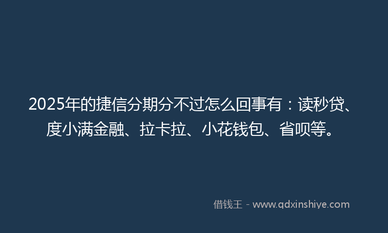 2025年的捷信分期分不过怎么回事有：读秒贷、度小满金融、拉卡拉、小花钱包、省呗等。
