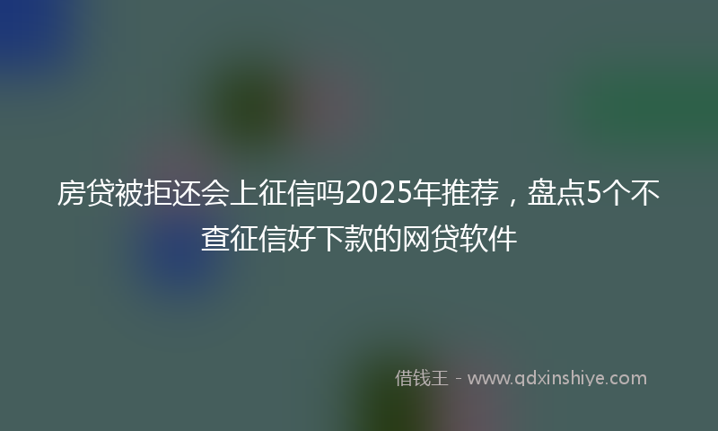 房贷被拒还会上征信吗2025年推荐，盘点5个不查征信好下款的网贷软件