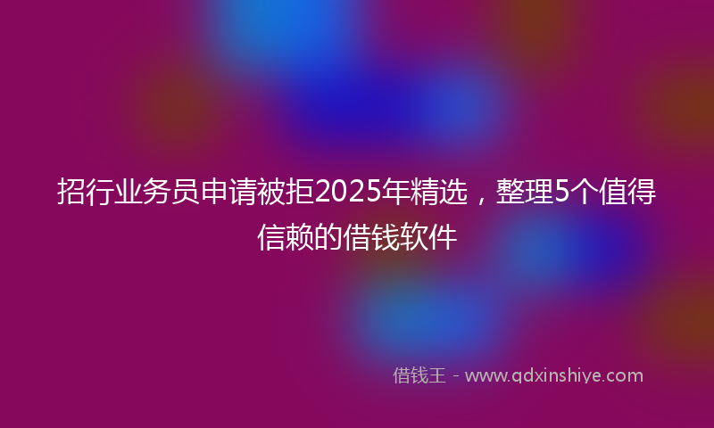 招行业务员申请被拒2025年精选，整理5个值得信赖的借钱软件