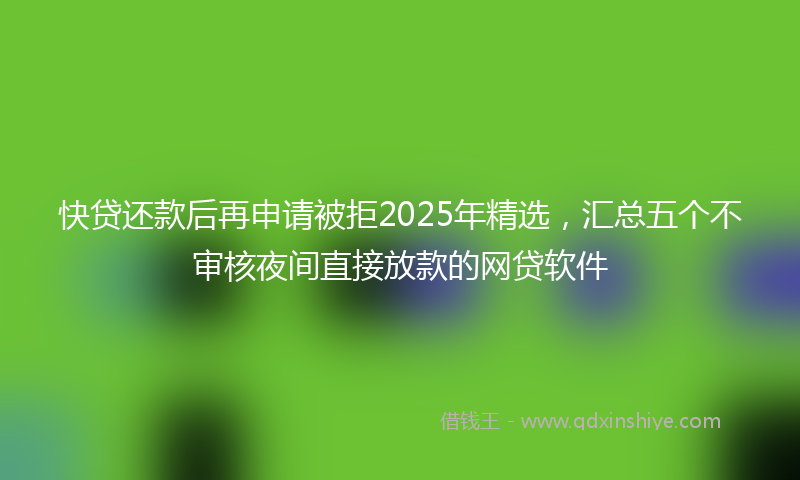 快贷还款后再申请被拒2025年精选，汇总五个不审核夜间直接放款的网贷软件