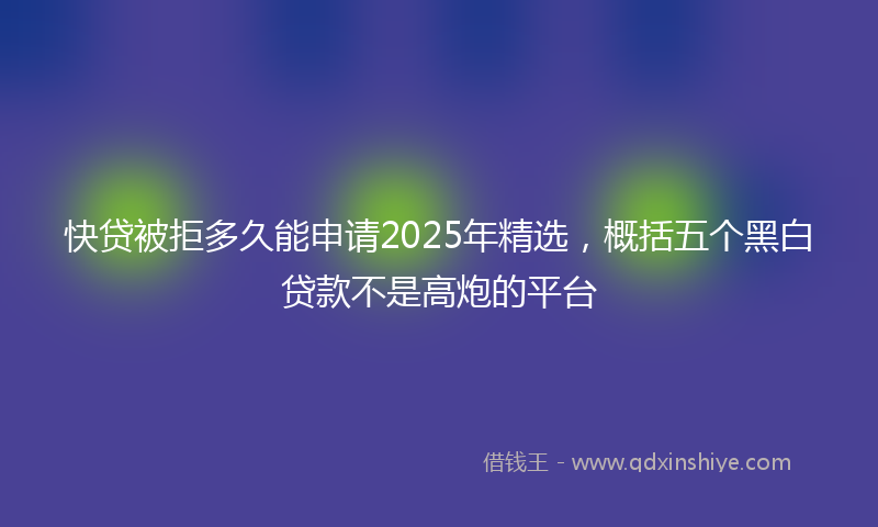 快贷被拒多久能申请2025年精选，概括五个黑白贷款不是高炮的平台