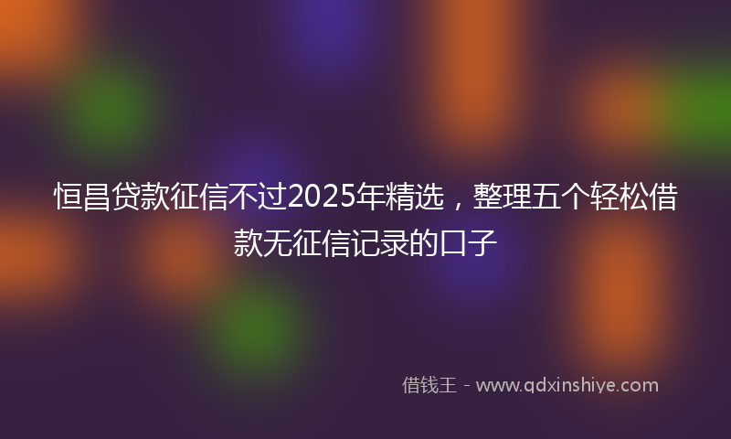 恒昌贷款征信不过2025年精选，整理五个轻松借款无征信记录的口子