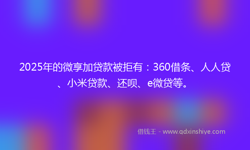 2025年的微享加贷款被拒有：360借条、人人贷、小米贷款、还呗、e微贷等。