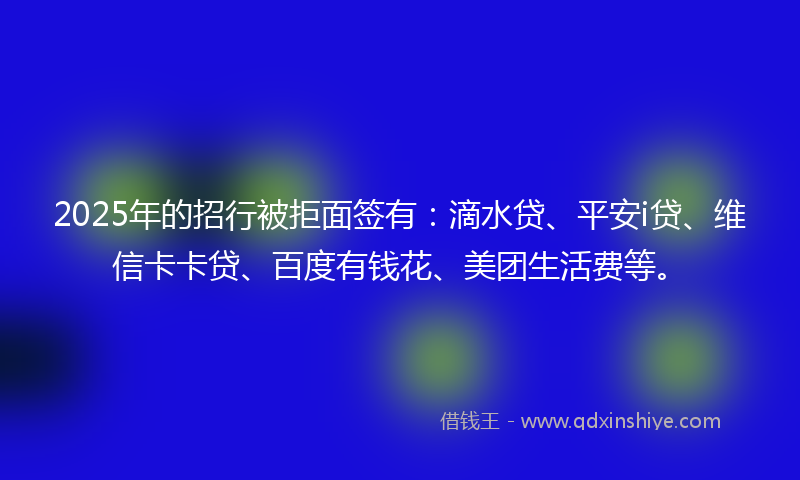 2025年的招行被拒面签有：滴水贷、平安i贷、维信卡卡贷、百度有钱花、美团生活费等。
